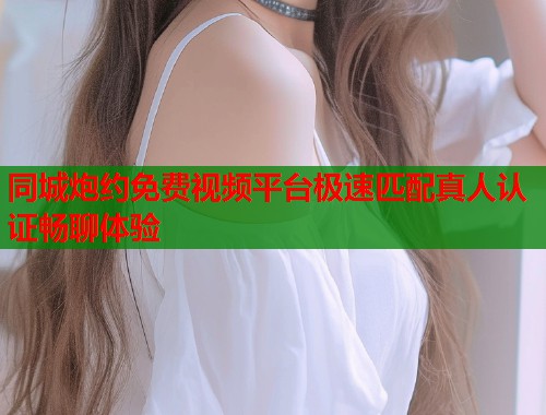 同城炮约免费视频平台极速匹配真人认证畅聊体验  第1张