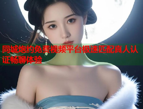 同城炮约免费视频平台极速匹配真人认证畅聊体验  第2张