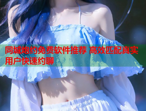 同城炮约免费软件推荐 高效匹配真实用户快速约聊  第1张