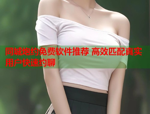 同城炮约免费软件推荐 高效匹配真实用户快速约聊  第2张