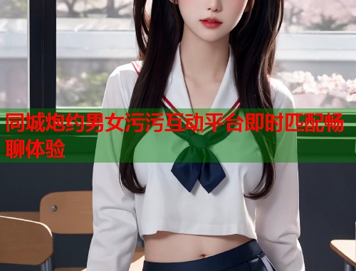 同城炮约男女污污互动平台即时匹配畅聊体验  第1张