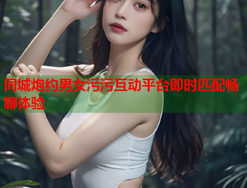 同城炮约男女污污互动平台即时匹配畅聊体验  第2张
