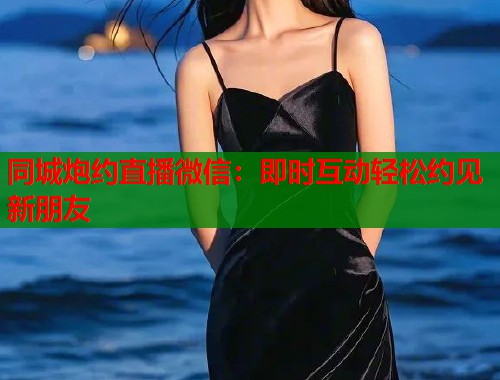 同城炮约直播微信：即时互动轻松约见新朋友  第1张