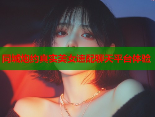 同城炮约真实美女速配聊天平台体验  第1张