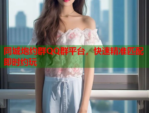 同城炮约群QQ群平台，快速精准匹配即时约玩  第1张