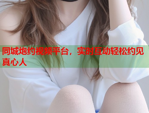 同城炮约视频平台，实时互动轻松约见真心人  第1张