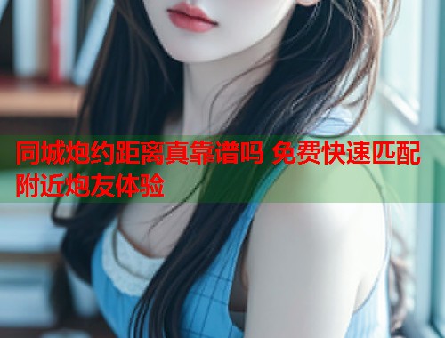 同城炮约距离真靠谱吗 免费快速匹配附近炮友体验  第1张