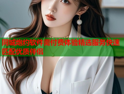 同城炮约软件需付费体验精选服务快速匹配优质伴侣  第1张