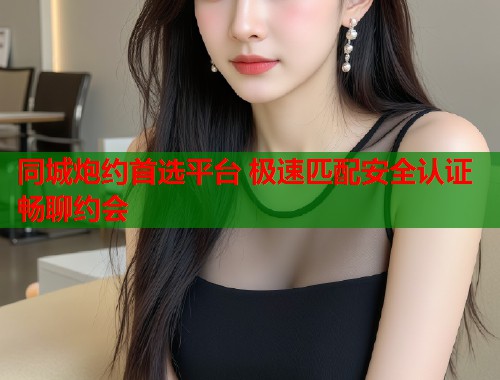 同城炮约首选平台 极速匹配安全认证畅聊约会  第1张