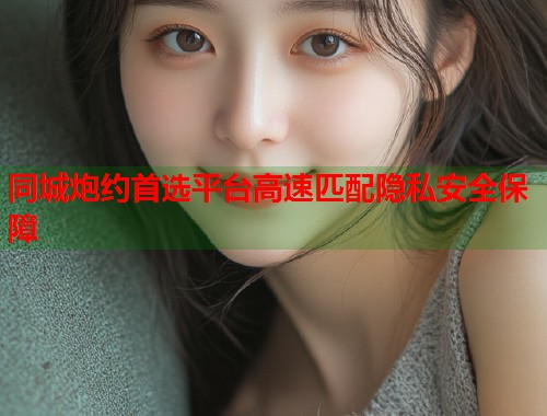 同城炮约首选平台高速匹配隐私安全保障  第1张