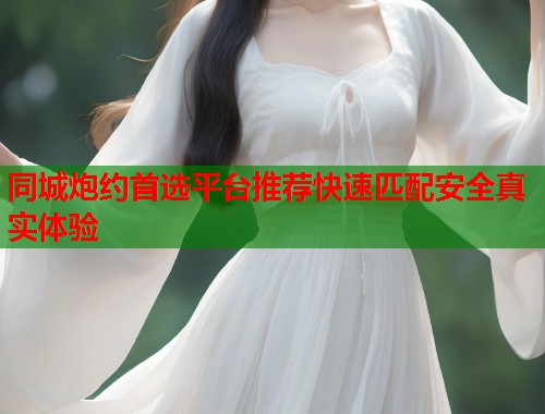 同城炮约首选平台推荐快速匹配安全真实体验  第1张