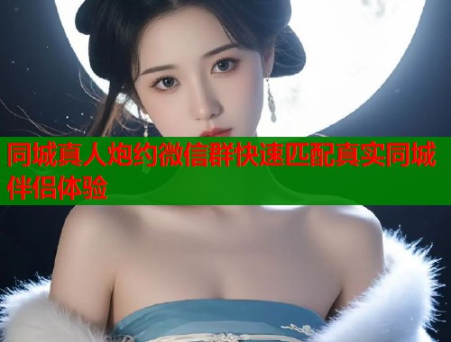 同城真人炮约微信群快速匹配真实同城伴侣体验  第1张