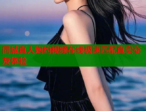 同城真人炮约视频在线极速匹配真实交友体验  第1张