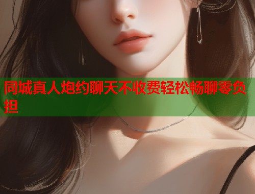 同城真人炮约聊天不收费轻松畅聊零负担  第1张