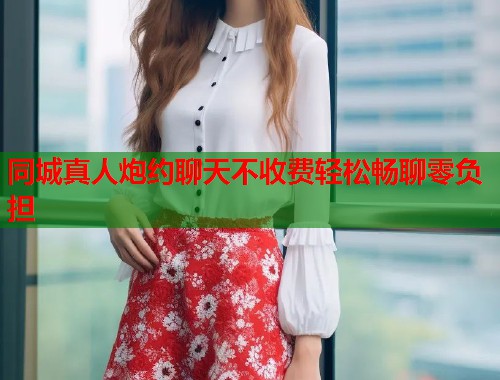 同城真人炮约聊天不收费轻松畅聊零负担  第2张
