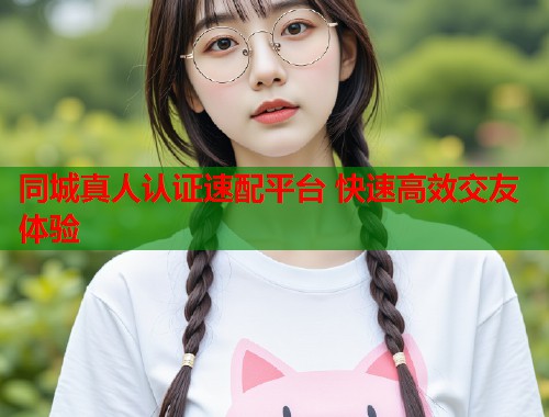 同城真人认证速配平台 快速高效交友体验  第2张