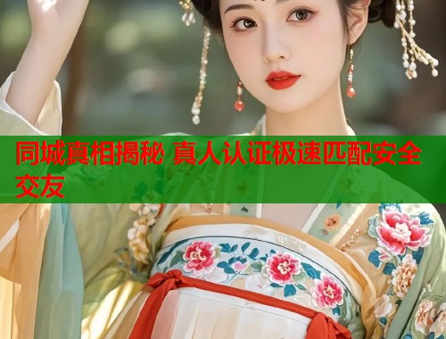 同城真相揭秘 真人认证极速匹配安全交友  第1张
