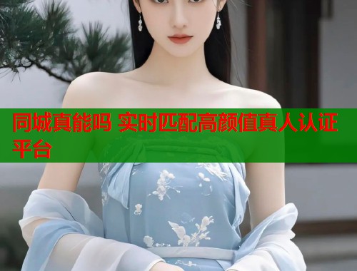 同城真能吗 实时匹配高颜值真人认证平台  第1张