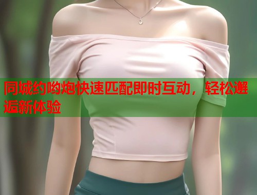 同城约哟炮快速匹配即时互动，轻松邂逅新体验  第2张