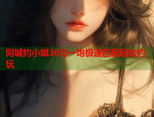 同城约小姐30元一炮极速匹配轻松约玩  第2张