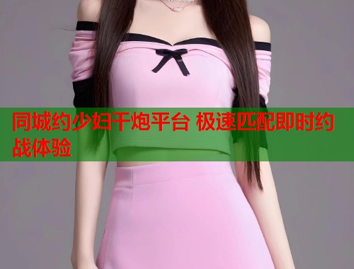 同城约少妇干炮平台 极速匹配即时约战体验  第1张
