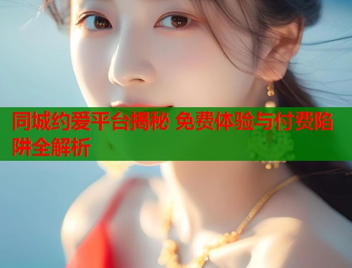 同城约爱平台揭秘 免费体验与付费陷阱全解析  第1张