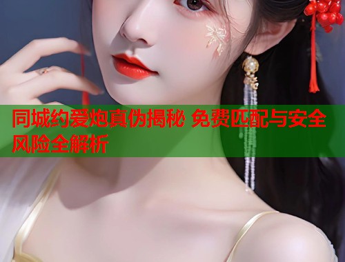 同城约爱炮真伪揭秘 免费匹配与安全风险全解析  第1张