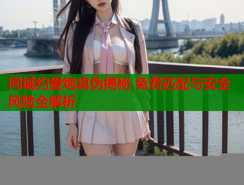 同城约爱炮真伪揭秘 免费匹配与安全风险全解析  第2张
