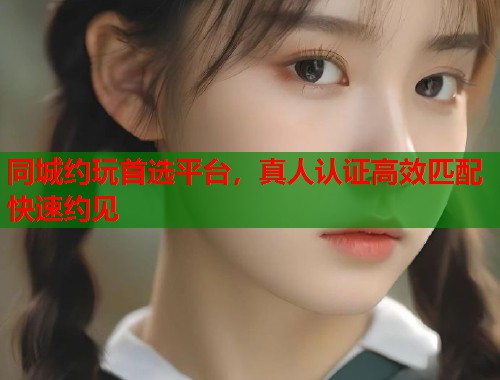 同城约玩首选平台，真人认证高效匹配快速约见  第1张