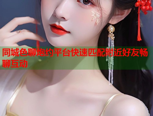 同城色聊炮约平台快速匹配附近好友畅聊互动  第1张