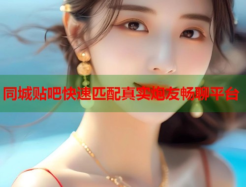 同城贴吧快速匹配真实炮友畅聊平台  第1张