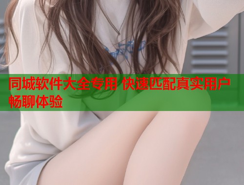 同城软件大全专用 快速匹配真实用户畅聊体验  第1张