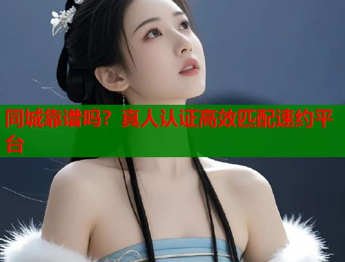 同城靠谱吗？真人认证高效匹配速约平台  第2张