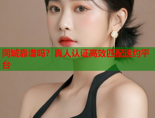 同城靠谱吗？真人认证高效匹配速约平台  第1张