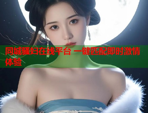 同城骚妇在线平台 一键匹配即时激情体验  第1张