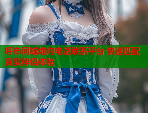呼市同城炮约电话联系平台 快速匹配真实伴侣体验  第1张
