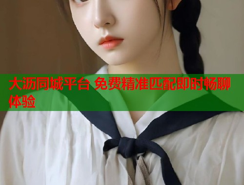 大沥同城平台 免费精准匹配即时畅聊体验  第1张
