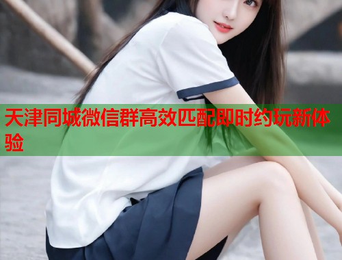 天津同城微信群高效匹配即时约玩新体验  第1张