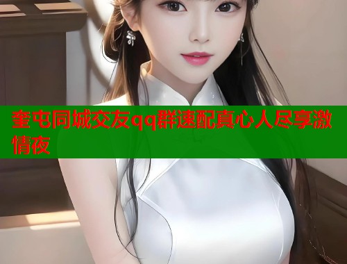 奎屯同城交友qq群速配真心人尽享激情夜  第1张