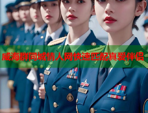 威海群同城情人网快速匹配真爱伴侣  第1张