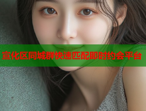 宣化区同城群快速匹配即时约会平台  第1张