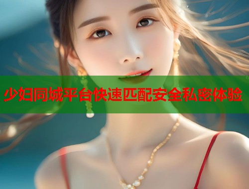 少妇同城平台快速匹配安全私密体验  第2张