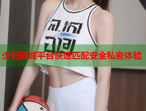 少妇同城平台快速匹配安全私密体验  第1张