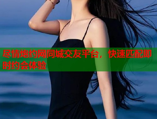 尽情炮约网同城交友平台，快速匹配即时约会体验  第2张