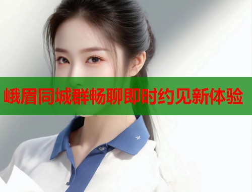 峨眉同城群畅聊即时约见新体验  第1张