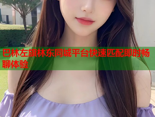 巴林左旗林东同城平台快速匹配即时畅聊体验  第1张