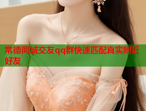 常德同城交友qq群快速匹配真实附近好友  第1张