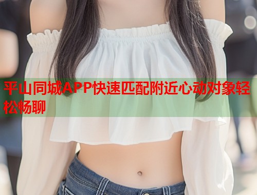 平山同城APP快速匹配附近心动对象轻松畅聊  第1张
