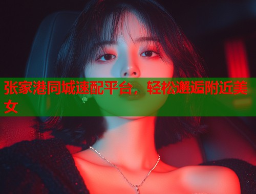 张家港同城速配平台，轻松邂逅附近美女  第1张