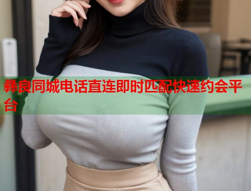 彝良同城电话直连即时匹配快速约会平台  第1张